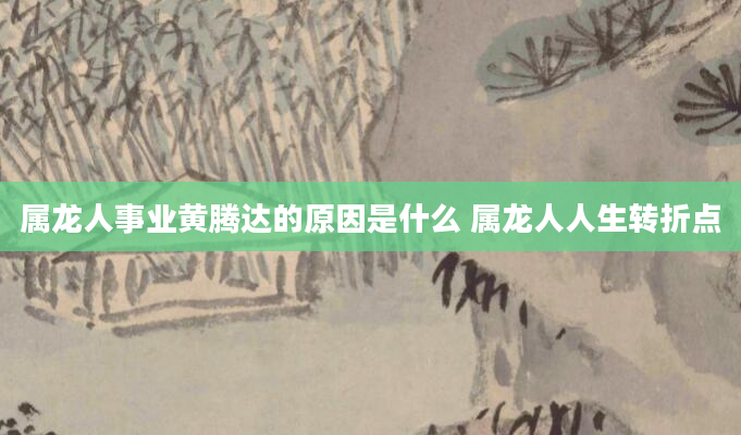 属龙人事业黄腾达的原因是什么 属龙人人生转折点