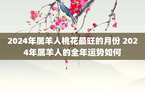 2024年属羊人桃花最旺的月份 2024年属羊人的全年运势如何