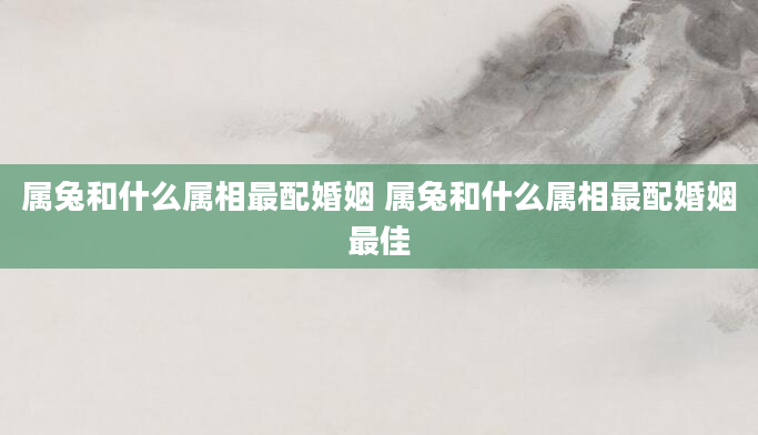 属兔和什么属相最配婚姻 属兔和什么属相最配婚姻最佳