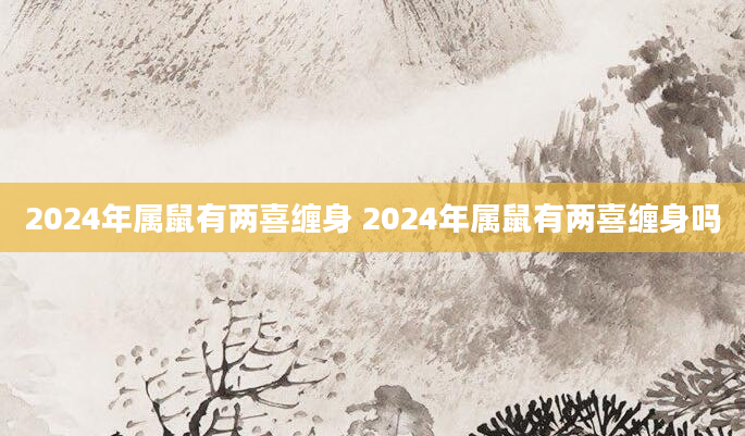 2024年属鼠有两喜缠身 2024年属鼠有两喜缠身吗