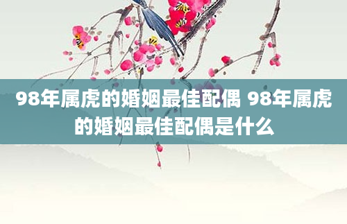 98年属虎的婚姻最佳配偶 98年属虎的婚姻最佳配偶是什么