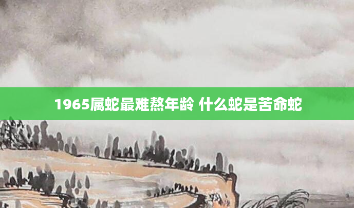 1965属蛇最难熬年龄 什么蛇是苦命蛇
