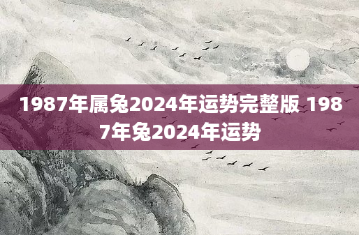 1987年属兔2024年运势完整版 1987年兔2024年运势