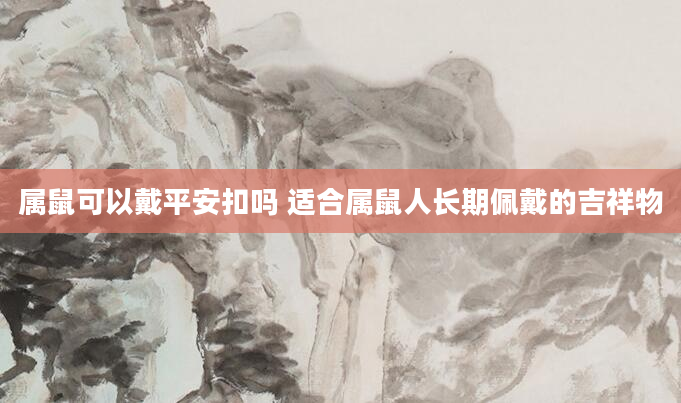 属鼠可以戴平安扣吗 适合属鼠人长期佩戴的吉祥物