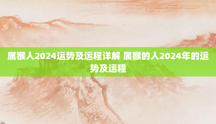 属猴人2024运势及运程详解 属猴的人2024年的运势及运程