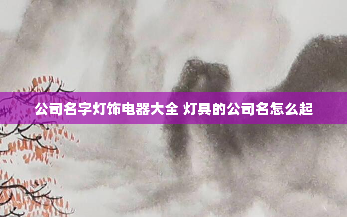 公司名字灯饰电器大全 灯具的公司名怎么起