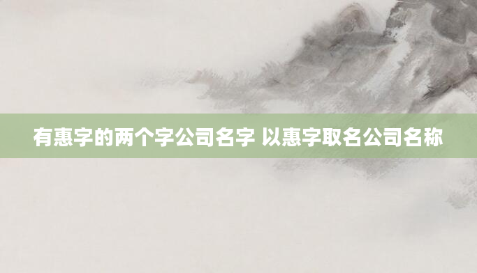 有惠字的两个字公司名字 以惠字取名公司名称