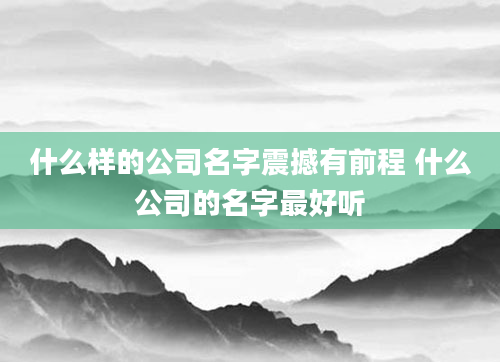 什么样的公司名字震撼有前程 什么公司的名字最好听