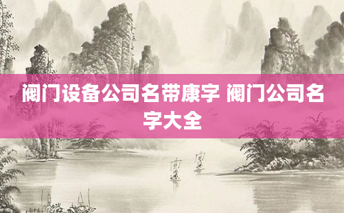 阀门设备公司名带康字 阀门公司名字大全
