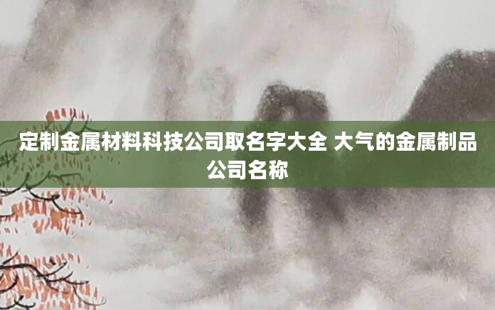 定制金属材料科技公司取名字大全 大气的金属制品公司名称