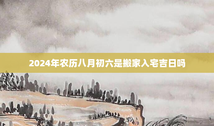 2024年农历八月初六是搬家入宅吉日吗