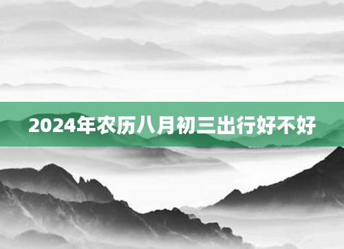 2024年农历八月初三出行好不好