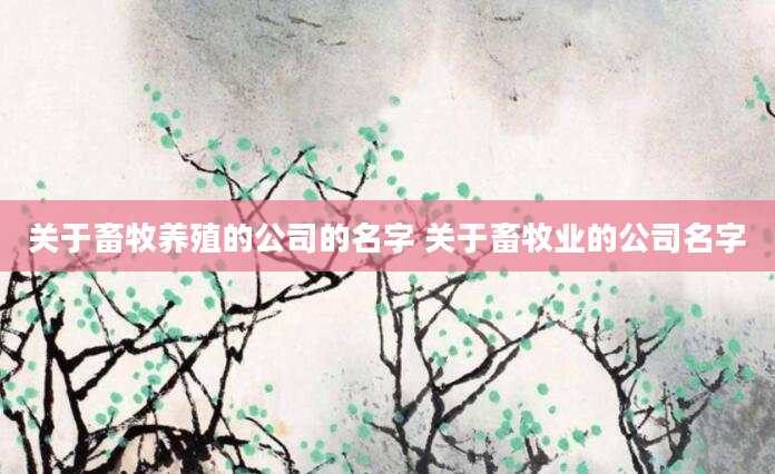 关于畜牧养殖的公司的名字 关于畜牧业的公司名字