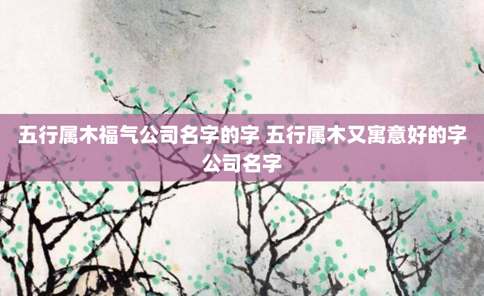 五行属木福气公司名字的字 五行属木又寓意好的字公司名字