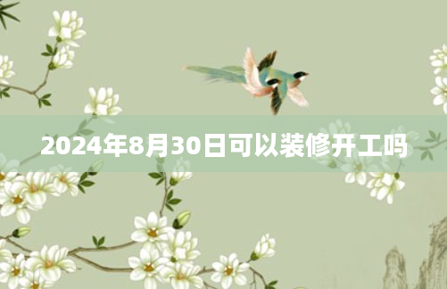 2024年8月30日可以装修开工吗