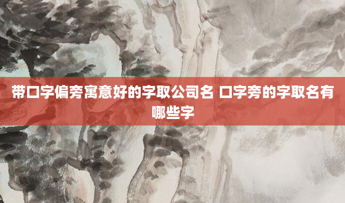 带口字偏旁寓意好的字取公司名 口字旁的字取名有哪些字