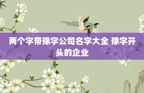两个字带豫字公司名字大全 豫字开头的企业