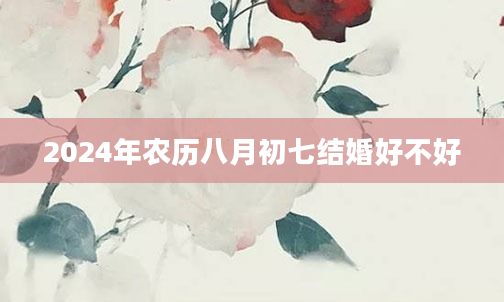 2024年农历八月初七结婚好不好