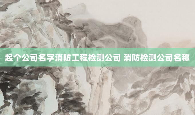 起个公司名字消防工程检测公司 消防检测公司名称