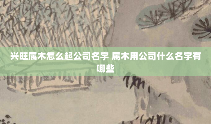 兴旺属木怎么起公司名字 属木用公司什么名字有哪些