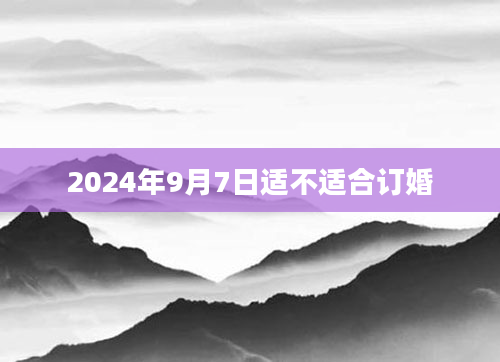 2024年9月7日适不适合订婚