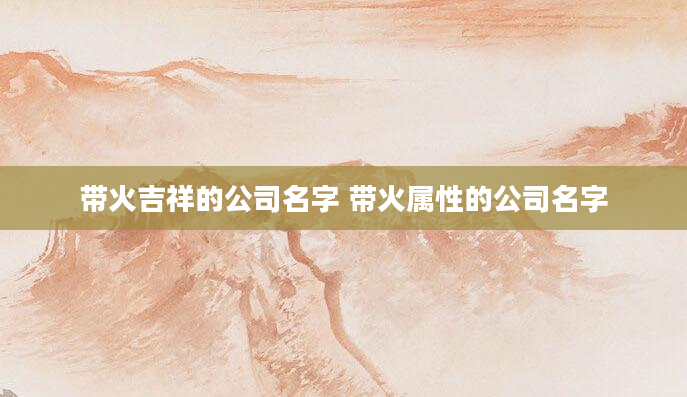带火吉祥的公司名字 带火属性的公司名字