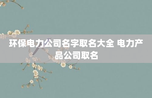 环保电力公司名字取名大全 电力产品公司取名