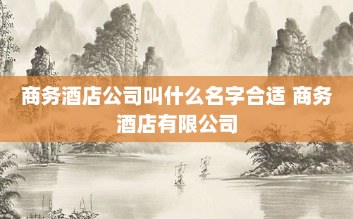 商务酒店公司叫什么名字合适 商务酒店有限公司