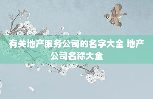 有关地产服务公司的名字大全 地产公司名称大全
