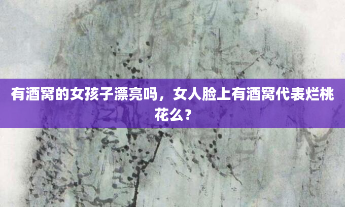 有酒窝的女孩子漂亮吗,女人脸上有酒窝代表烂桃花么?