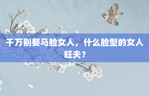 千万别娶马脸女人，什么脸型的女人旺夫？