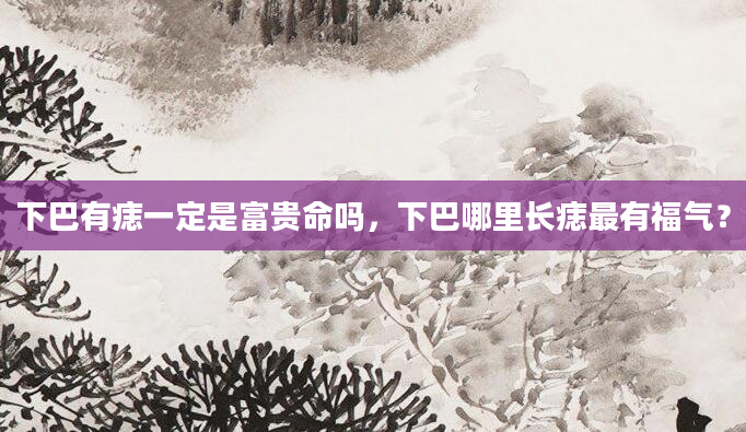 下巴有痣一定是富贵命吗，下巴哪里长痣最有福气？