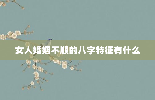 女人婚姻不顺的八字特征有什么