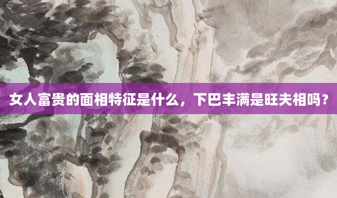 女人富贵的面相特征是什么，下巴丰满是旺夫相吗？