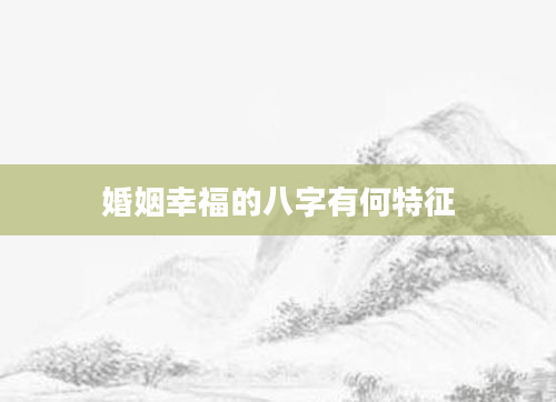 婚姻幸福的八字有何特征