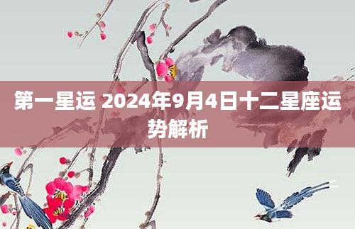 第一星运 2024年9月4日十二星座运势解析