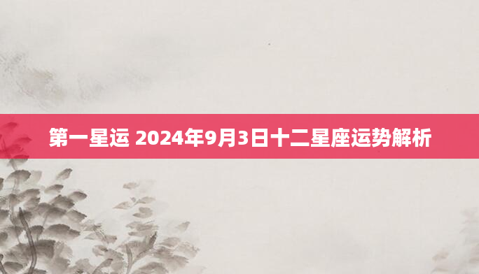 第一星运 2024年9月3日十二星座运势解析