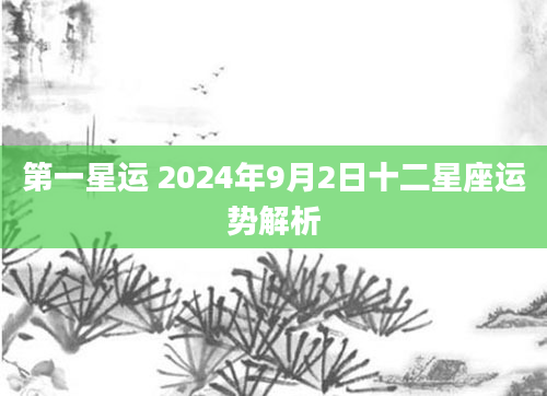 第一星运 2024年9月2日十二星座运势解析