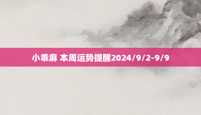 小乖麻 本周运势提醒2024/9/2-9/9