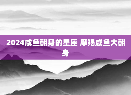 2024咸鱼翻身的星座 摩羯咸鱼大翻身