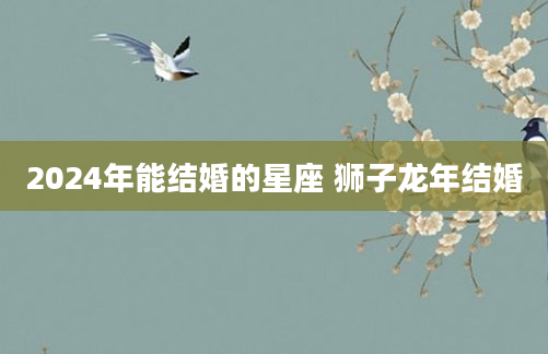 2024年能结婚的星座 狮子龙年结婚