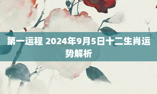 第一运程 2024年9月5日十二生肖运势解析