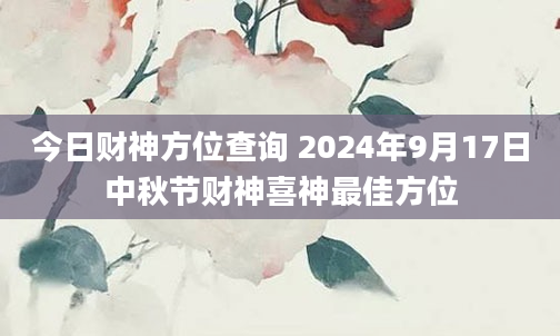 今日财神方位查询 2024年9月17日中秋节财神喜神最佳方位
