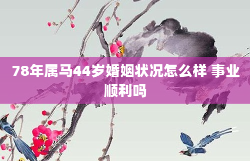 78年属马44岁婚姻状况怎么样 事业顺利吗