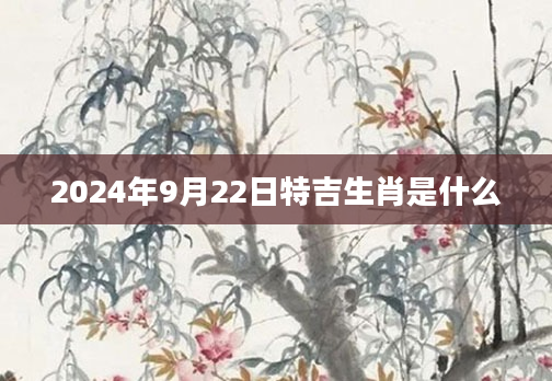 2024年9月22日特吉生肖是什么