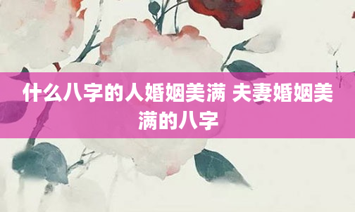 什么八字的人婚姻美满 夫妻婚姻美满的八字