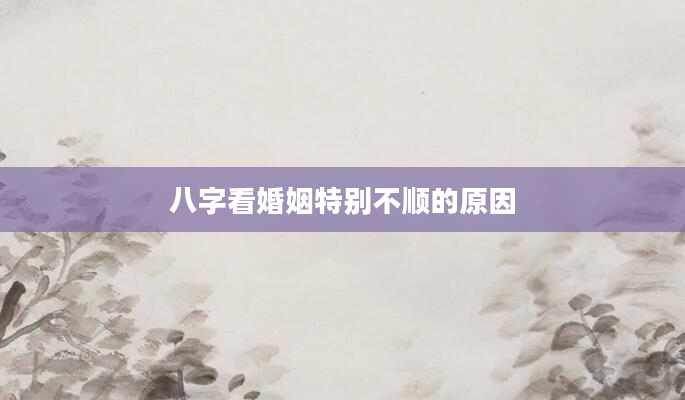八字看婚姻特别不顺的原因