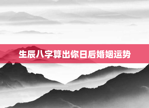 生辰八字算出你日后婚姻运势