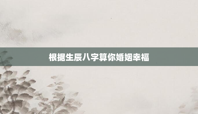 根据生辰八字算你婚姻幸福