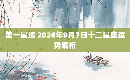 第一星运 2024年9月7日十二星座运势解析